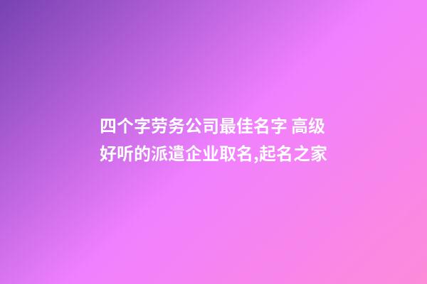 四个字劳务公司最佳名字 高级好听的派遣企业取名,起名之家-第1张-公司起名-玄机派